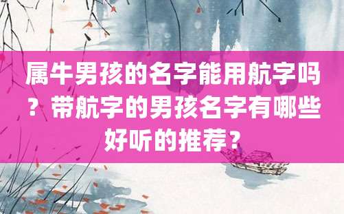 属牛男孩的名字能用航字吗？带航字的男孩名字有哪些好听的推荐？