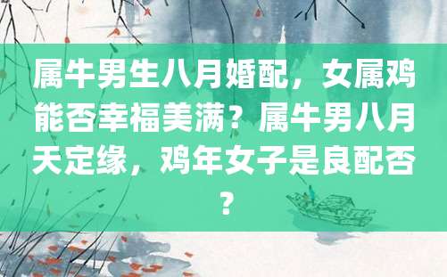 属牛男生八月婚配，女属鸡能否幸福美满？属牛男八月天定缘，鸡年女子是良配否？