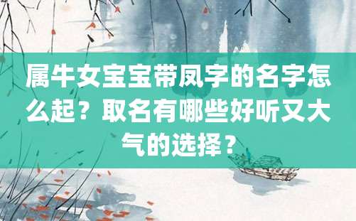 属牛女宝宝带凤字的名字怎么起？取名有哪些好听又大气的选择？