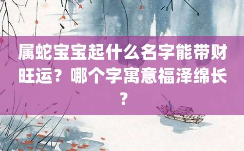 属蛇宝宝起什么名字能带财旺运？哪个字寓意福泽绵长？