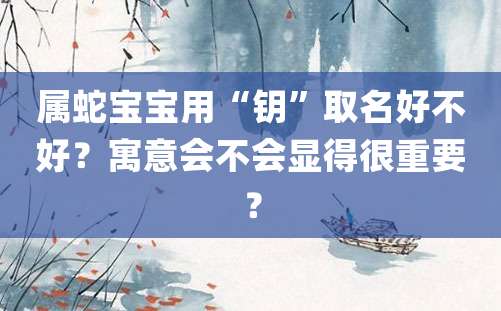 属蛇宝宝用“钥”取名好不好？寓意会不会显得很重要？