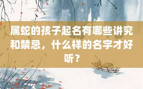 属蛇的孩子起名有哪些讲究和禁忌，什么样的名字才好听？