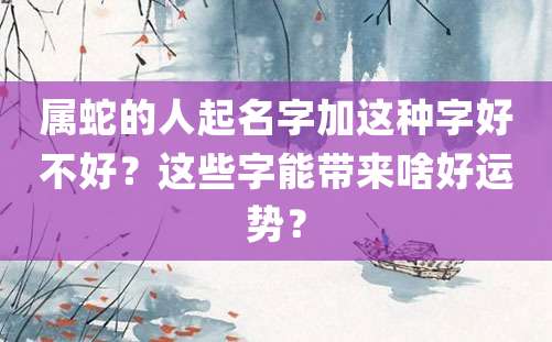 属蛇的人起名字加这种字好不好？这些字能带来啥好运势？