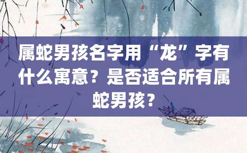 属蛇男孩名字用“龙”字有什么寓意？是否适合所有属蛇男孩？