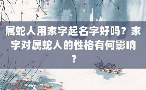 属蛇人用家字起名字好吗？家字对属蛇人的性格有何影响？