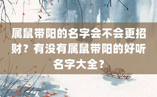 属鼠带阳的名字会不会更招财？有没有属鼠带阳的好听名字大全？