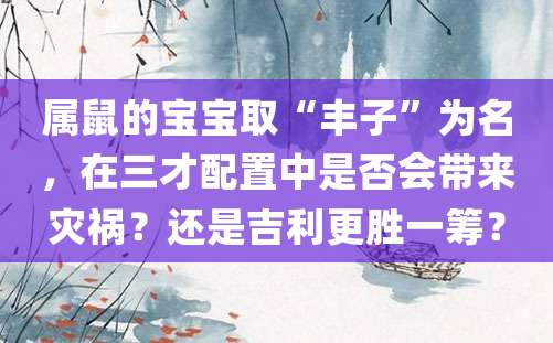 属鼠的宝宝取“丰子”为名，在三才配置中是否会带来灾祸？还是吉利更胜一筹？