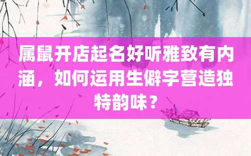 属鼠开店起名好听雅致有内涵，如何运用生僻字营造独特韵味？