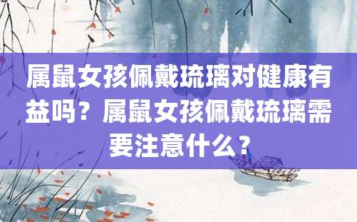 属鼠女孩佩戴琉璃对健康有益吗？属鼠女孩佩戴琉璃需要注意什么？