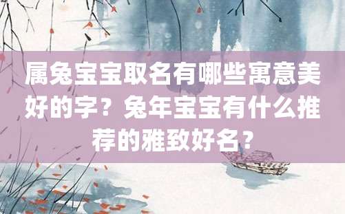 属兔宝宝取名有哪些寓意美好的字？兔年宝宝有什么推荐的雅致好名？