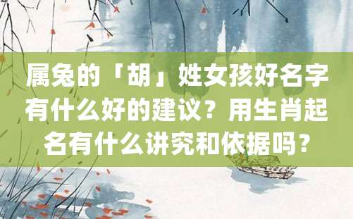 属兔的「胡」姓女孩好名字有什么好的建议？用生肖起名有什么讲究和依据吗？