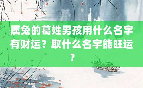 属兔的葛姓男孩用什么名字有财运？取什么名字能旺运？