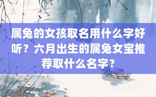 属兔的女孩取名用什么字好听？六月出生的属兔女宝推荐取什么名字？