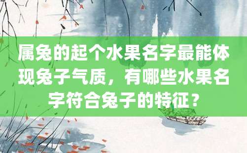 属兔的起个水果名字最能体现兔子气质，有哪些水果名字符合兔子的特征？