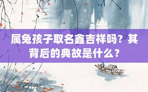 属兔孩子取名鑫吉祥吗？其背后的典故是什么？