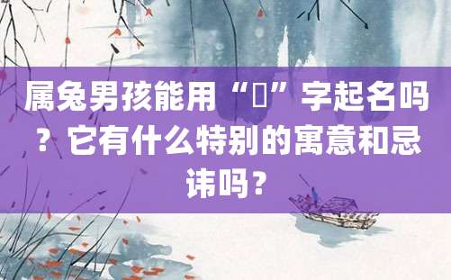 属兔男孩能用“彧”字起名吗？它有什么特别的寓意和忌讳吗？