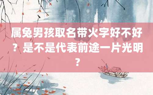 属兔男孩取名带火字好不好？是不是代表前途一片光明？