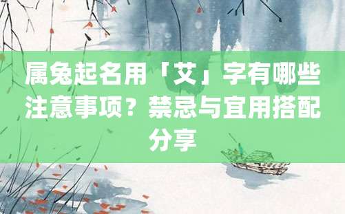 属兔起名用「艾」字有哪些注意事项？禁忌与宜用搭配分享