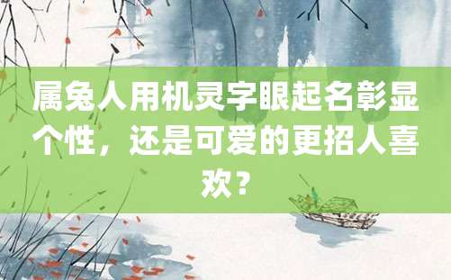 属兔人用机灵字眼起名彰显个性，还是可爱的更招人喜欢？