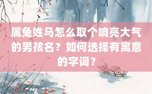 属兔姓马怎么取个响亮大气的男孩名？如何选择有寓意的字词？