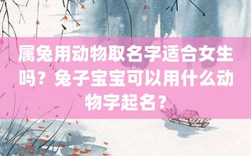 属兔用动物取名字适合女生吗？兔子宝宝可以用什么动物字起名？