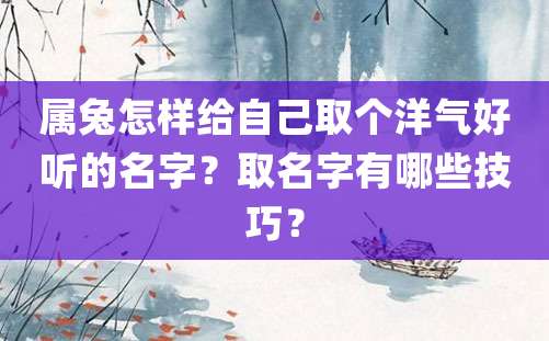 属兔怎样给自己取个洋气好听的名字？取名字有哪些技巧？