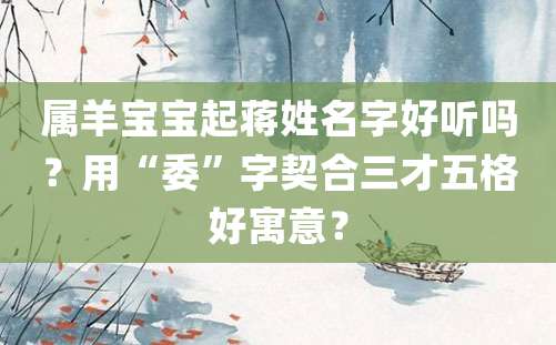 属羊宝宝起蒋姓名字好听吗？用“委”字契合三才五格好寓意？