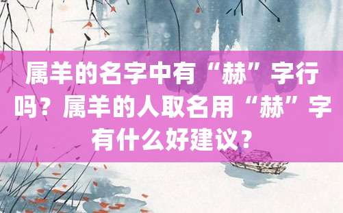 属羊的名字中有“赫”字行吗？属羊的人取名用“赫”字有什么好建议？