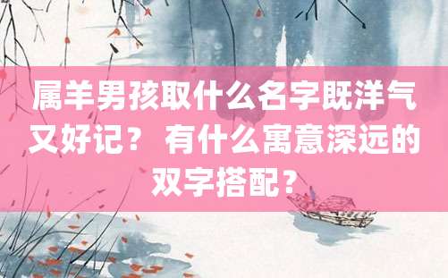 属羊男孩取什么名字既洋气又好记？ 有什么寓意深远的双字搭配？