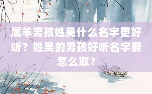 属羊男孩姓吴什么名字更好听？姓吴的男孩好听名字要怎么取？