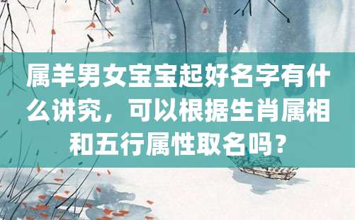 属羊男女宝宝起好名字有什么讲究，可以根据生肖属相和五行属性取名吗？