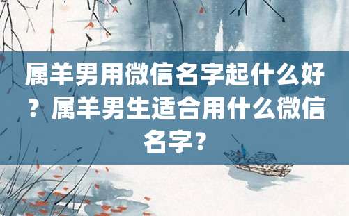 属羊男用微信名字起什么好？属羊男生适合用什么微信名字？