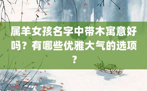 属羊女孩名字中带木寓意好吗？有哪些优雅大气的选项？