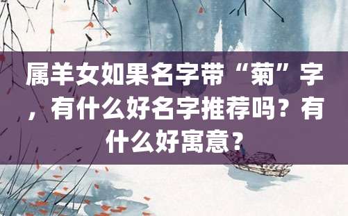 属羊女如果名字带“菊”字，有什么好名字推荐吗？有什么好寓意？