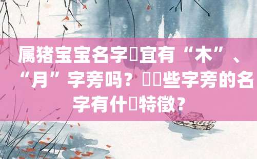 属猪宝宝名字適宜有“木”、“月”字旁吗？帶這些字旁的名字有什麼特徵？