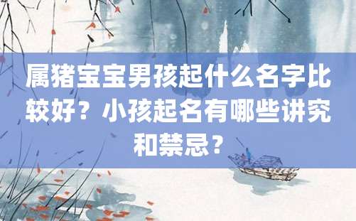 属猪宝宝男孩起什么名字比较好？小孩起名有哪些讲究和禁忌？