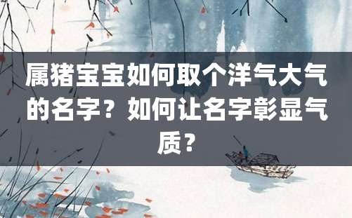 属猪宝宝如何取个洋气大气的名字？如何让名字彰显气质？