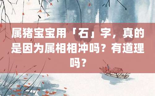 属猪宝宝用「石」字，真的是因为属相相冲吗？有道理吗？