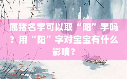 属猪名字可以取“阳”字吗？用“阳”字对宝宝有什么影响？