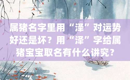 属猪名字里用“泽”对运势好还是坏？用“泽”字给属猪宝宝取名有什么讲究？