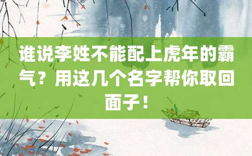 谁说李姓不能配上虎年的霸气？用这几个名字帮你取回面子！