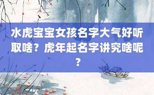 水虎宝宝女孩名字大气好听取啥？虎年起名字讲究啥呢？