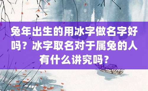 兔年出生的用冰字做名字好吗？冰字取名对于属兔的人有什么讲究吗？