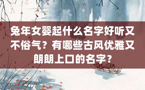 兔年女婴起什么名字好听又不俗气？有哪些古风优雅又朗朗上口的名字？