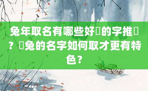 兔年取名有哪些好聽的字推薦？屬兔的名字如何取才更有特色？