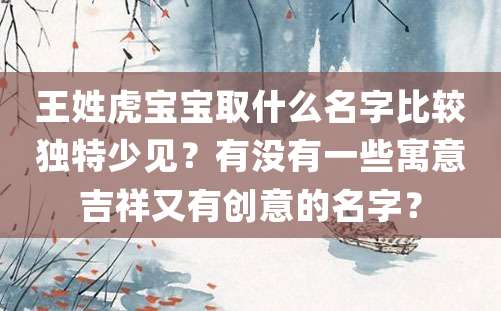 王姓虎宝宝取什么名字比较独特少见？有没有一些寓意吉祥又有创意的名字？