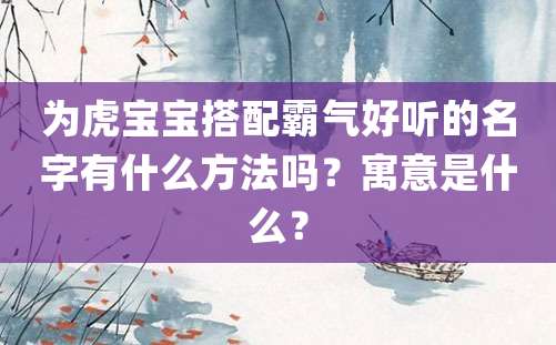 为虎宝宝搭配霸气好听的名字有什么方法吗？寓意是什么？