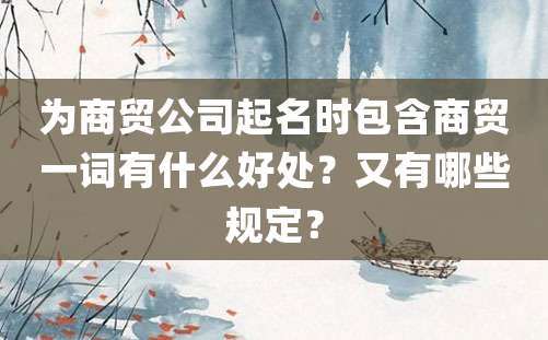 为商贸公司起名时包含商贸一词有什么好处？又有哪些规定？