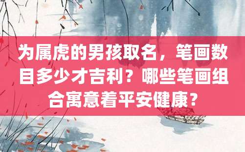 为属虎的男孩取名，笔画数目多少才吉利？哪些笔画组合寓意着平安健康？