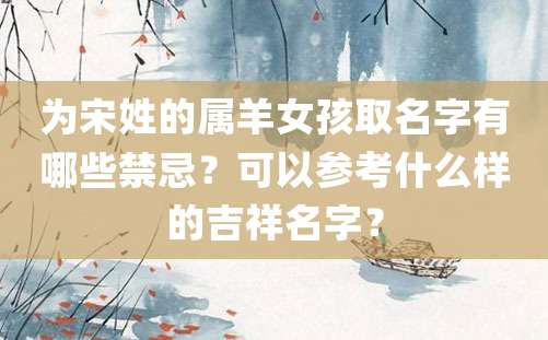 为宋姓的属羊女孩取名字有哪些禁忌？可以参考什么样的吉祥名字？